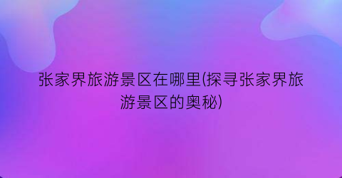 张家界旅游景区在哪里(探寻张家界旅游景区的奥秘)