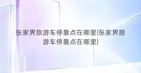 张家界旅游车停靠点在哪里(张家界旅游车停靠点在哪里)