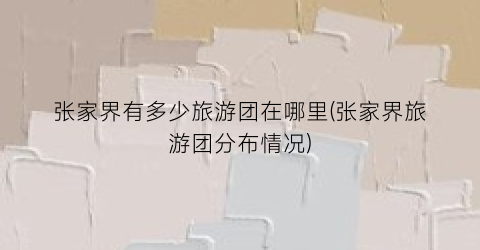 张家界有多少旅游团在哪里(张家界旅游团分布情况)