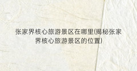 张家界核心旅游景区在哪里(揭秘张家界核心旅游景区的位置)