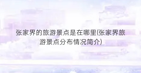 张家界的旅游景点是在哪里(张家界旅游景点分布情况简介)