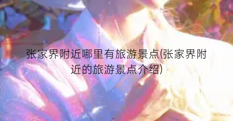 张家界附近哪里有旅游景点(张家界附近的旅游景点介绍)