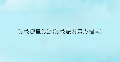 张掖哪里旅游(张掖旅游景点指南)