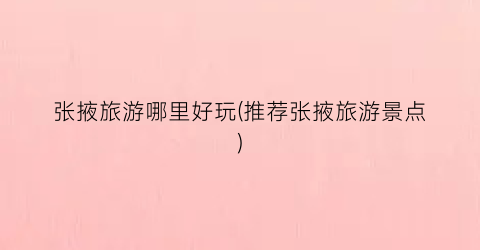 张掖旅游哪里好玩(推荐张掖旅游景点)