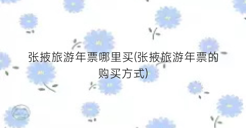 张掖旅游年票哪里买(张掖旅游年票的购买方式)