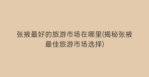 张掖最好的旅游市场在哪里(揭秘张掖最佳旅游市场选择)