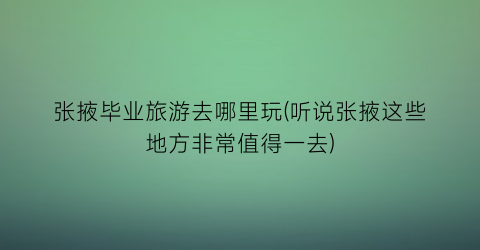 张掖毕业旅游去哪里玩(听说张掖这些地方非常值得一去)