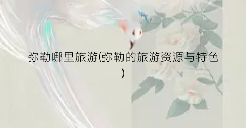 弥勒哪里旅游(弥勒的旅游资源与特色)