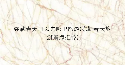 弥勒春天可以去哪里旅游(弥勒春天旅游景点推荐)