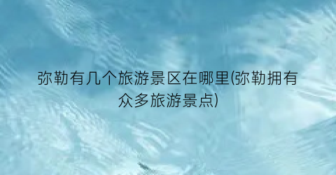 弥勒有几个旅游景区在哪里(弥勒拥有众多旅游景点)