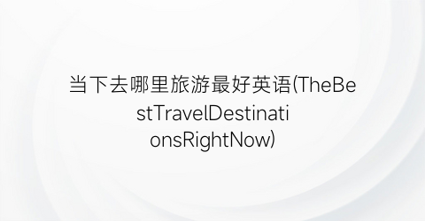 当下去哪里旅游最好英语(TheBestTravelDestinationsRightNow)