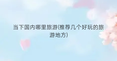 当下国内哪里旅游(推荐几个好玩的旅游地方)