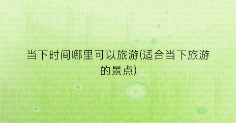 当下时间哪里可以旅游(适合当下旅游的景点)