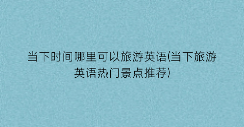 当下时间哪里可以旅游英语(当下旅游英语热门景点推荐)