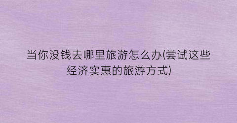 当你没钱去哪里旅游怎么办(尝试这些经济实惠的旅游方式)