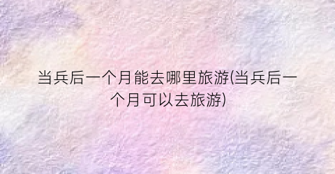 当兵后一个月能去哪里旅游(当兵后一个月可以去旅游)