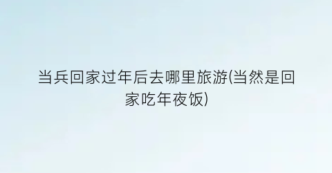 当兵回家过年后去哪里旅游(当然是回家吃年夜饭)