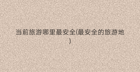 当前旅游哪里最安全(最安全的旅游地)