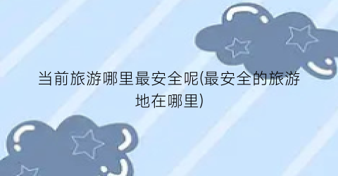 当前旅游哪里最安全呢(最安全的旅游地在哪里)
