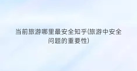 当前旅游哪里最安全知乎(旅游中安全问题的重要性)
