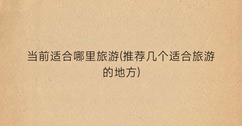 当前适合哪里旅游(推荐几个适合旅游的地方)