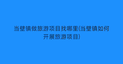 当壁镇做旅游项目找哪里(当壁镇如何开展旅游项目)