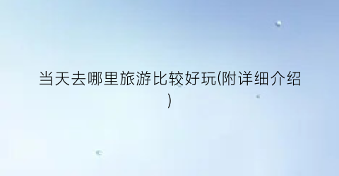 当天去哪里旅游比较好玩(附详细介绍)