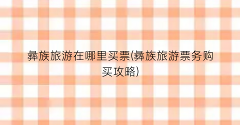 彝族旅游在哪里买票(彝族旅游票务购买攻略)