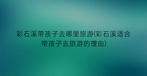 彩石溪带孩子去哪里旅游(彩石溪适合带孩子去旅游的理由)