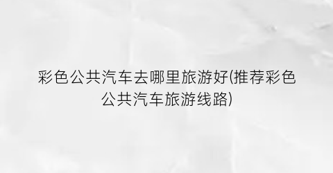 彩色公共汽车去哪里旅游好(推荐彩色公共汽车旅游线路)