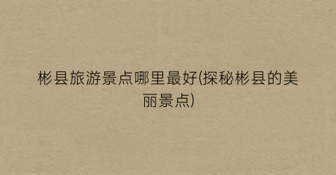 彬县旅游景点哪里最好(探秘彬县的美丽景点)