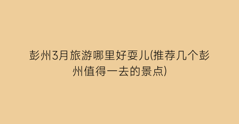 彭州3月旅游哪里好耍儿(推荐几个彭州值得一去的景点)