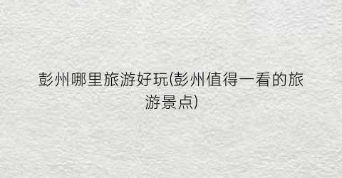 彭州哪里旅游好玩(彭州值得一看的旅游景点)