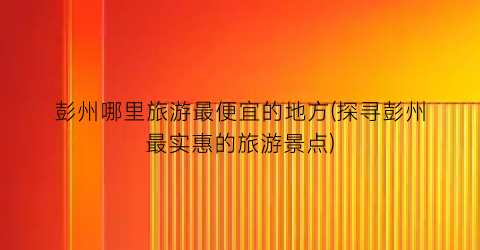 彭州哪里旅游最便宜的地方(探寻彭州最实惠的旅游景点)