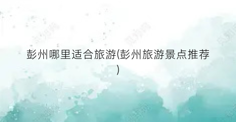 彭州哪里适合旅游(彭州旅游景点推荐)