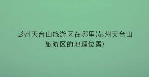 彭州天台山旅游区在哪里(彭州天台山旅游区的地理位置)