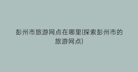 彭州市旅游网点在哪里(探索彭州市的旅游网点)