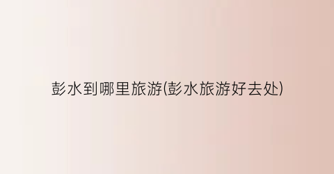 彭水到哪里旅游(彭水旅游好去处)