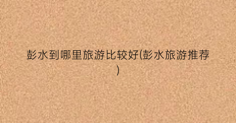 彭水到哪里旅游比较好(彭水旅游推荐)