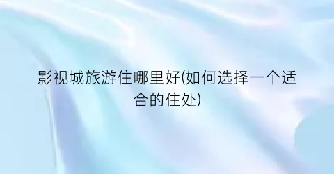 影视城旅游住哪里好(如何选择一个适合的住处)