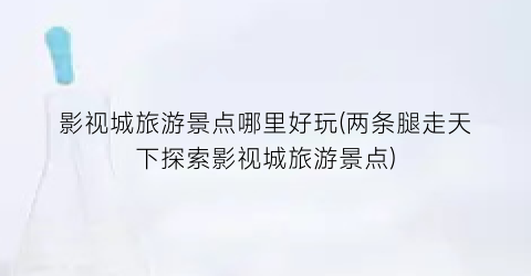 影视城旅游景点哪里好玩(两条腿走天下探索影视城旅游景点)