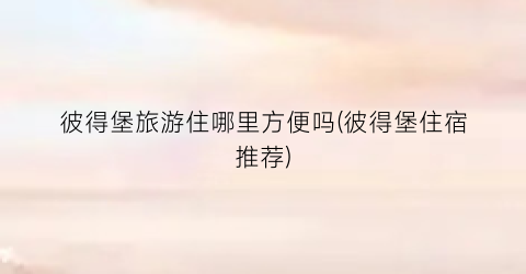 彼得堡旅游住哪里方便吗(彼得堡住宿推荐)