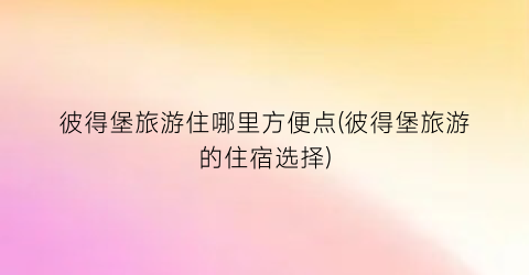 彼得堡旅游住哪里方便点(彼得堡旅游的住宿选择)