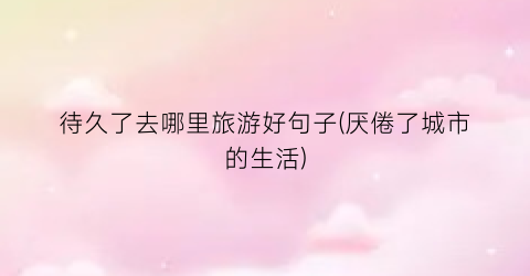 待久了去哪里旅游好句子(厌倦了城市的生活)