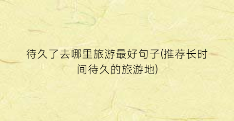 待久了去哪里旅游最好句子(推荐长时间待久的旅游地)