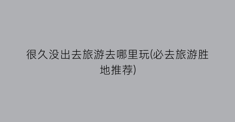 很久没出去旅游去哪里玩(必去旅游胜地推荐)