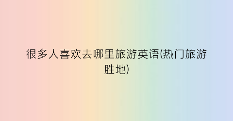很多人喜欢去哪里旅游英语(热门旅游胜地)