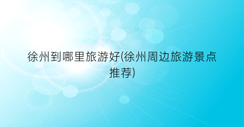 徐州到哪里旅游好(徐州周边旅游景点推荐)