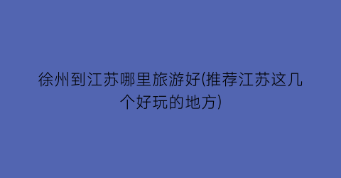 徐州到江苏哪里旅游好(推荐江苏这几个好玩的地方)