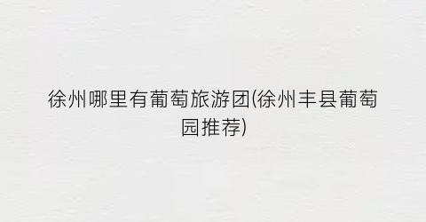 徐州哪里有葡萄旅游团(徐州丰县葡萄园推荐)